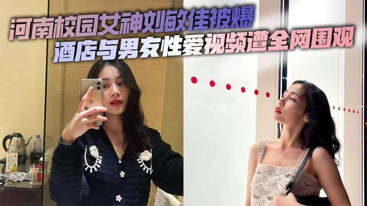 河南校园女神刘敏佳被爆酒店与男友性爱视频遭全网围观